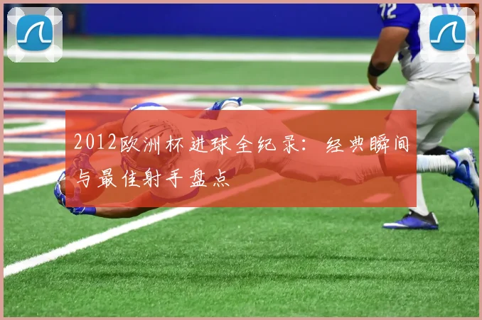 2012欧洲杯进球全纪录：经典瞬间与最佳射手盘点