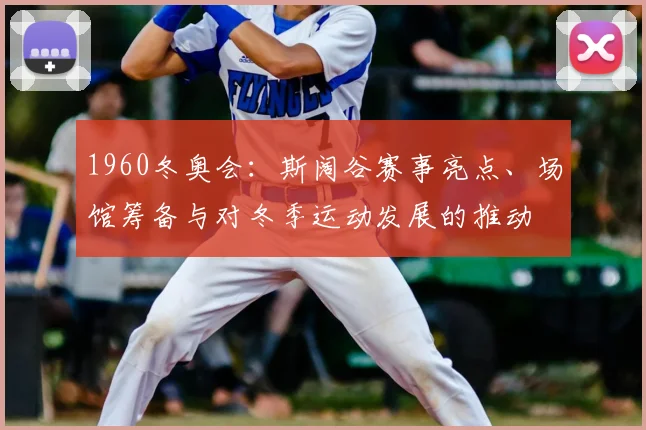 1960冬奥会:斯阔谷赛事亮点、场馆筹备与对冬季运动发展的推动