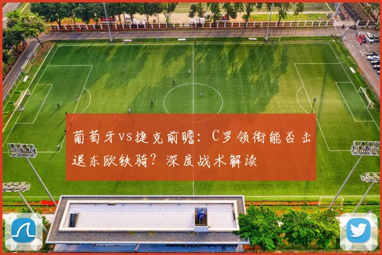 葡萄牙vs捷克前瞻:C罗领衔能否击退东欧铁骑?深度战术解读