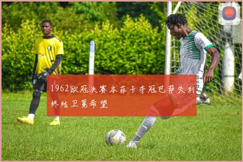 1962欧冠决赛本菲卡夺冠巴萨失利终结卫冕希望