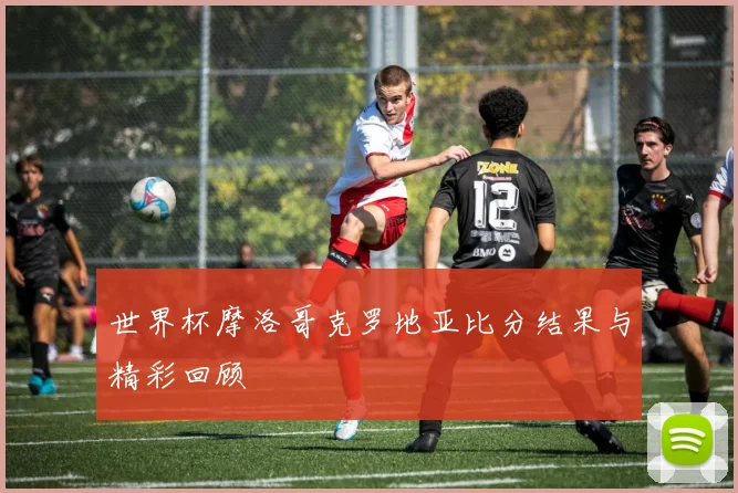 世界杯摩洛哥克罗地亚比分结果与精彩回顾