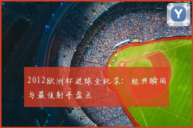 2012欧洲杯进球全纪录：经典瞬间与最佳射手盘点