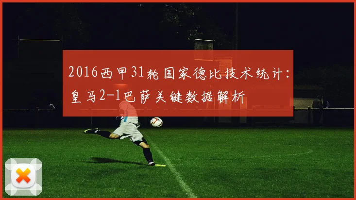 2016西甲31轮国家德比技术统计：皇马2-1巴萨关键数据解析