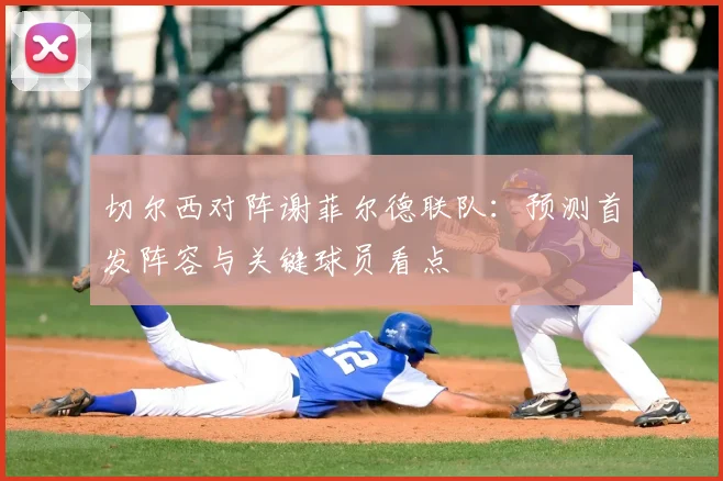 切尔西对阵谢菲尔德联队:预测首发阵容与关键球员看点