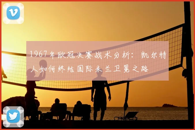 1967年欧冠决赛战术分析：凯尔特人如何终结国际米兰卫冕之路