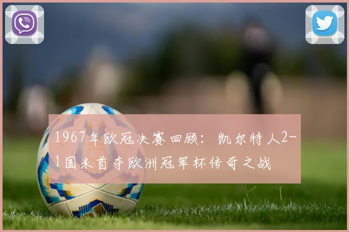 1967年欧冠决赛回顾：凯尔特人2-1国米首夺欧洲冠军杯传奇之战