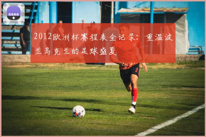 2012欧洲杯赛程表全记录：重温波兰乌克兰的足球盛夏