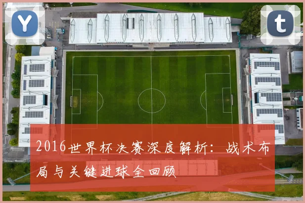 2016世界杯决赛深度解析：战术布局与关键进球全回顾