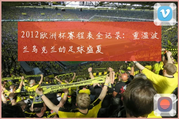 2012欧洲杯赛程表全记录：重温波兰乌克兰的足球盛夏