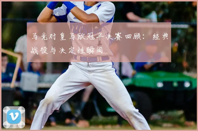 马竞对皇马欧冠半决赛回顾:经典战役与决定性瞬间