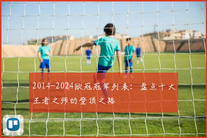 2014-2024欧冠冠军列表：盘点十大王者之师的登顶之路