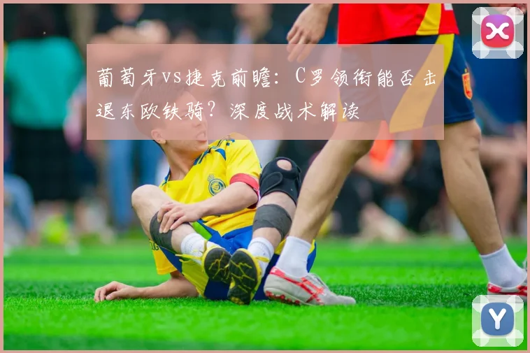 葡萄牙vs捷克前瞻：C罗领衔能否击退东欧铁骑？深度战术解读