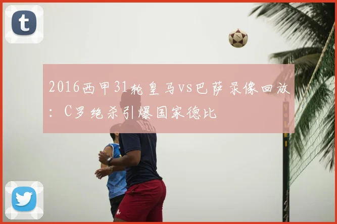 2016西甲31轮皇马vs巴萨录像回放：C罗绝杀引爆国家德比