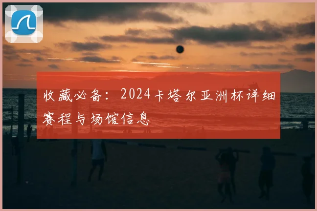 收藏必备：2024卡塔尔亚洲杯详细赛程与场馆信息