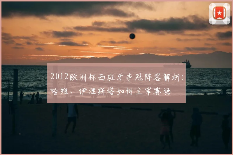 2012欧洲杯西班牙夺冠阵容解析：哈维、伊涅斯塔如何主宰赛场