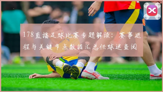 178直播足球比赛专题解读：赛事进程与关键节点数据汇总供球迷查阅