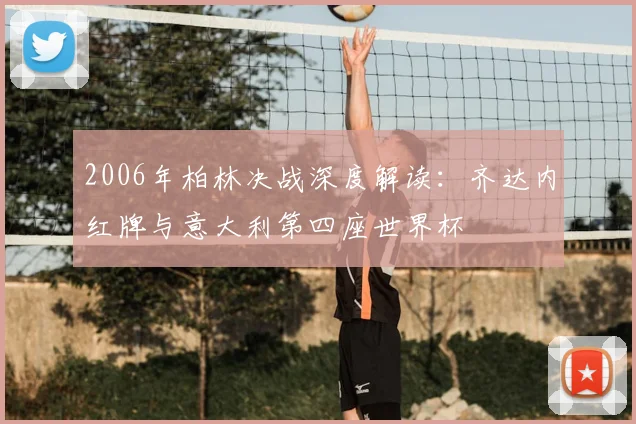 2006年柏林决战深度解读：齐达内红牌与意大利第四座世界杯