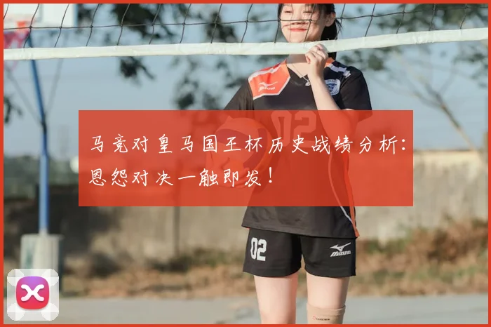 马竞对皇马国王杯历史战绩分析：恩怨对决一触即发！