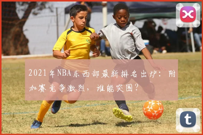 2021年NBA东西部最新排名出炉：附加赛竞争激烈，谁能突围？