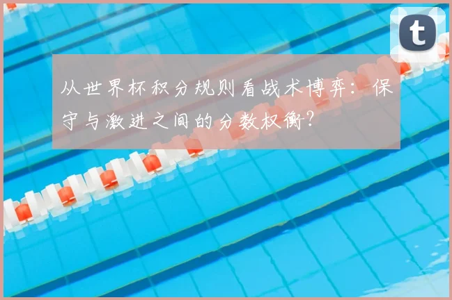从世界杯积分规则看战术博弈：保守与激进之间的分数权衡？
