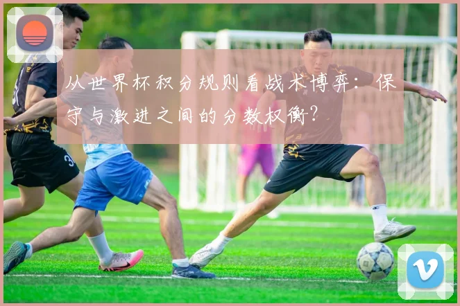 从世界杯积分规则看战术博弈：保守与激进之间的分数权衡？
