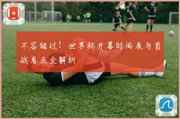 不容错过!世界杯开幕时间表与首战看点全解析