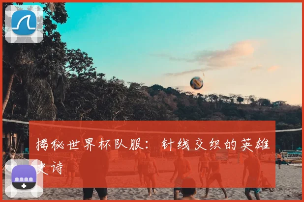 揭秘世界杯队服:针线交织的英雄史诗