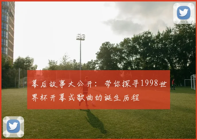幕后故事大公开：带你探寻1998世界杯开幕式歌曲的诞生历程