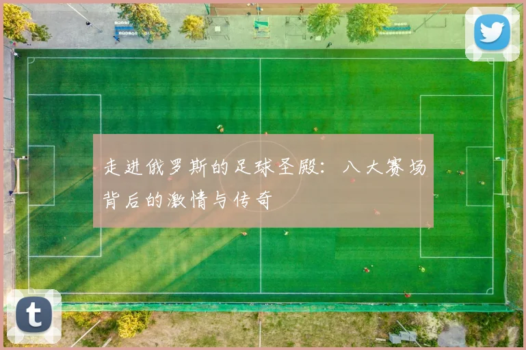 走进俄罗斯的足球圣殿:八大赛场背后的激情与传奇