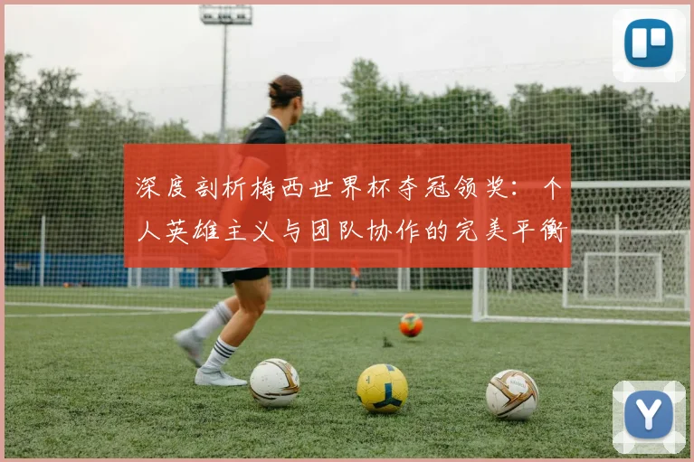深度剖析梅西世界杯夺冠领奖：个人英雄主义与团队协作的完美平衡