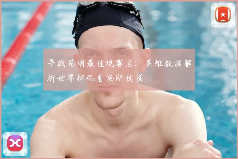 寻找昆明最佳观赛点：多维数据解析世界杯观看场所优劣