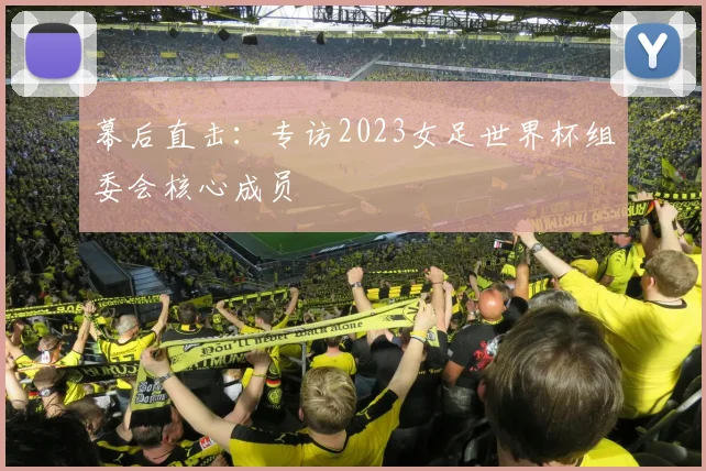 幕后直击：专访2023女足世界杯组委会核心成员