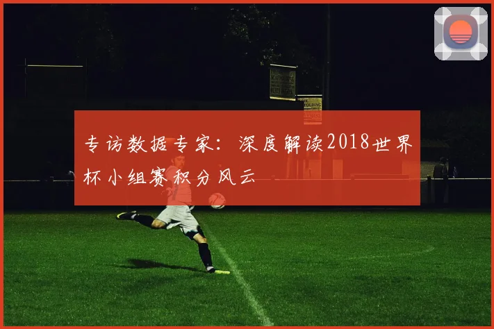 专访数据专家:深度解读2018世界杯小组赛积分风云