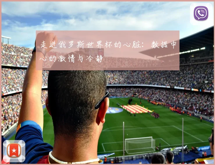 走进俄罗斯世界杯的心脏:数据中心的激情与冷静