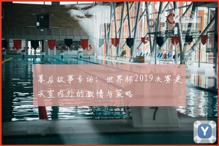 幕后故事专访：世界杯2019决赛更衣室内外的激情与策略