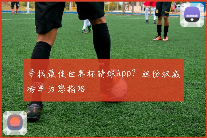 寻找最佳世界杯猜球App？这份权威榜单为您指路