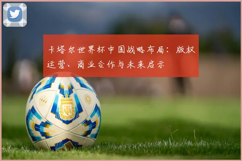 卡塔尔世界杯中国战略布局：版权运营、商业合作与未来启示