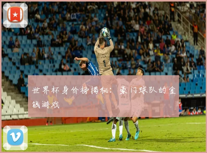 世界杯身价榜揭秘:豪门球队的金钱游戏