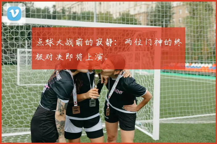 点球大战前的寂静:两位门神的终极对决即将上演。