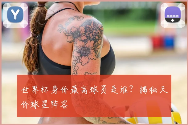 世界杯身价最高球员是谁?揭秘天价球星阵容