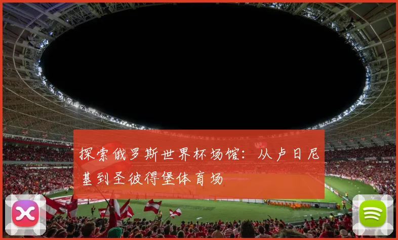 探索俄罗斯世界杯场馆:从卢日尼基到圣彼得堡体育场