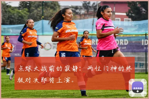 点球大战前的寂静:两位门神的终极对决即将上演。