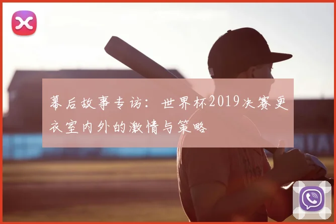 幕后故事专访：世界杯2019决赛更衣室内外的激情与策略