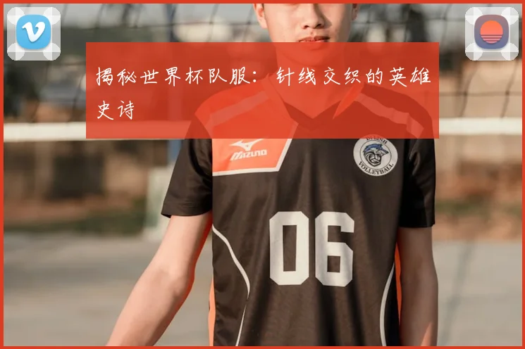 揭秘世界杯队服：针线交织的英雄史诗
