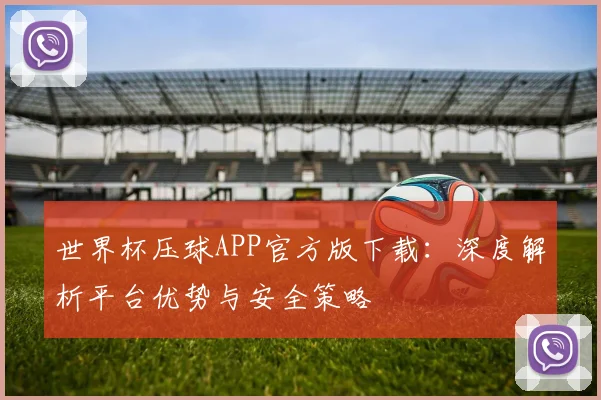 世界杯压球APP官方版下载:深度解析平台优势与安全策略