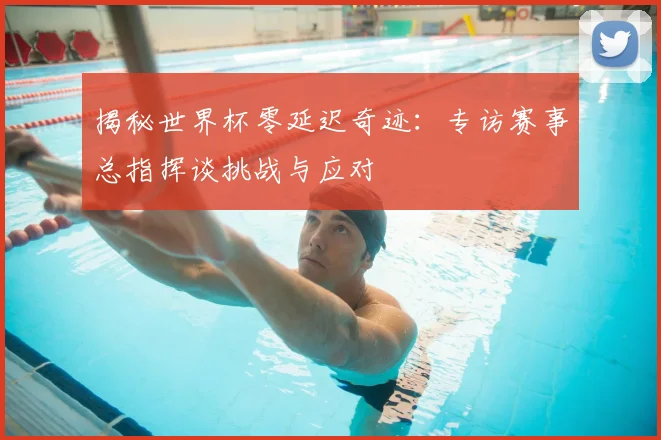 揭秘世界杯零延迟奇迹:专访赛事总指挥谈挑战与应对