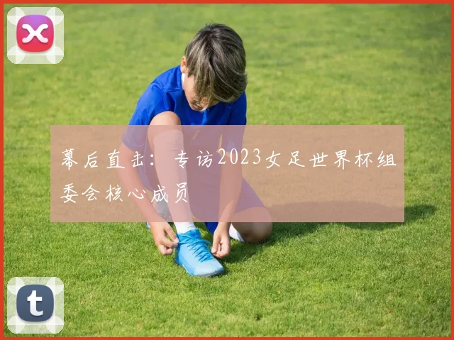 幕后直击：专访2023女足世界杯组委会核心成员