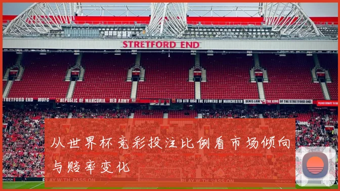 从世界杯竞彩投注比例看市场倾向与赔率变化