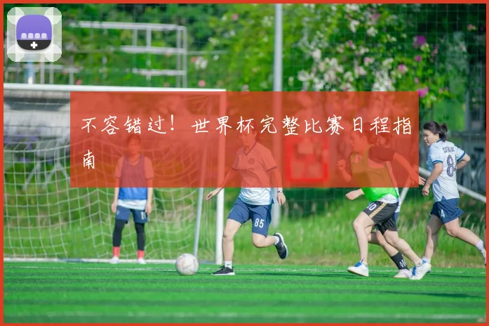 不容错过!世界杯完整比赛日程指南
