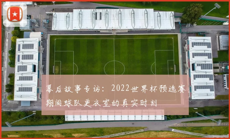 幕后故事专访：2022世界杯预选赛期间球队更衣室的真实时刻